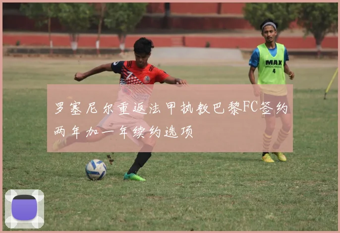罗塞尼尔重返法甲执教巴黎FC签约两年加一年续约选项