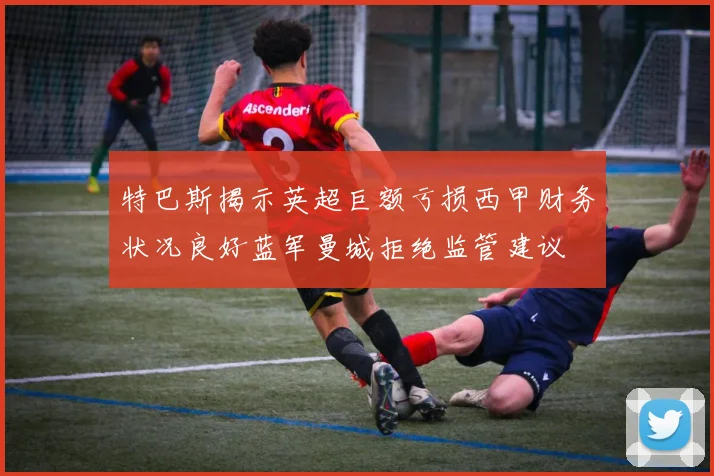 特巴斯揭示英超巨额亏损西甲财务状况良好蓝军曼城拒绝监管建议