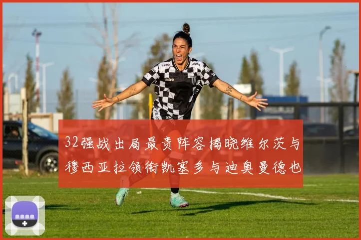 32强战出局最贵阵容揭晓维尔茨与穆西亚拉领衔凯塞多与迪奥曼德也在其中
