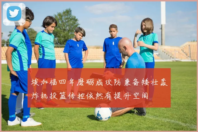 埃加福四年磨砺成攻防兼备矮壮轰炸机投篮传控依然有提升空间