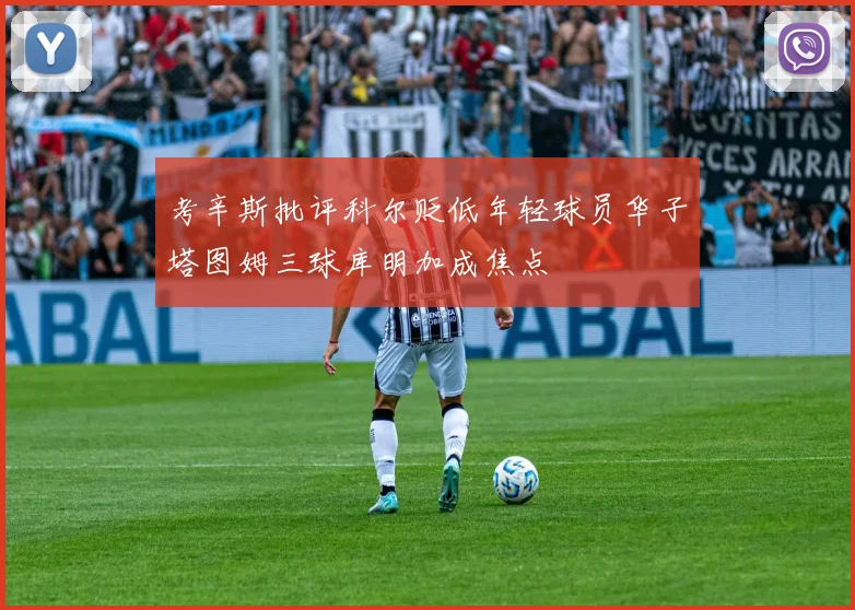 考辛斯批评科尔贬低年轻球员华子塔图姆三球库明加成焦点