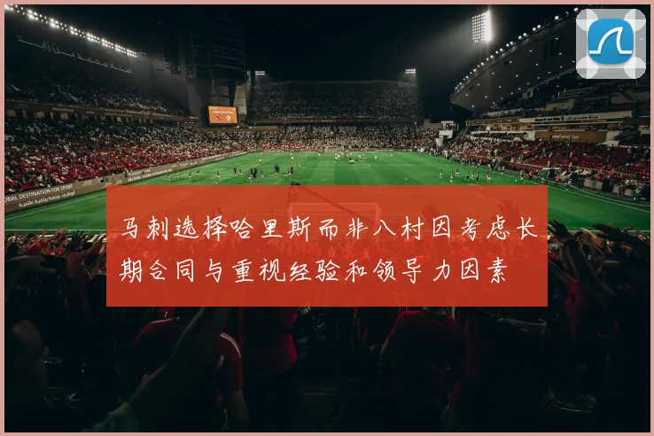 马刺选择哈里斯而非八村因考虑长期合同与重视经验和领导力因素