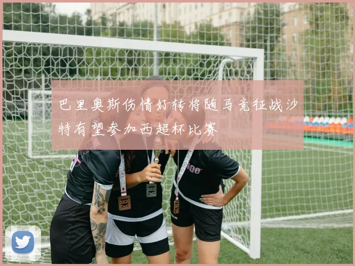 巴里奥斯伤情好转将随马竞征战沙特有望参加西超杯比赛