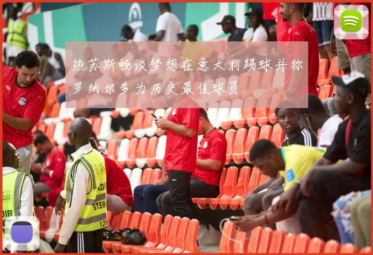 热苏斯畅谈梦想在意大利踢球并称罗纳尔多为历史最佳球员