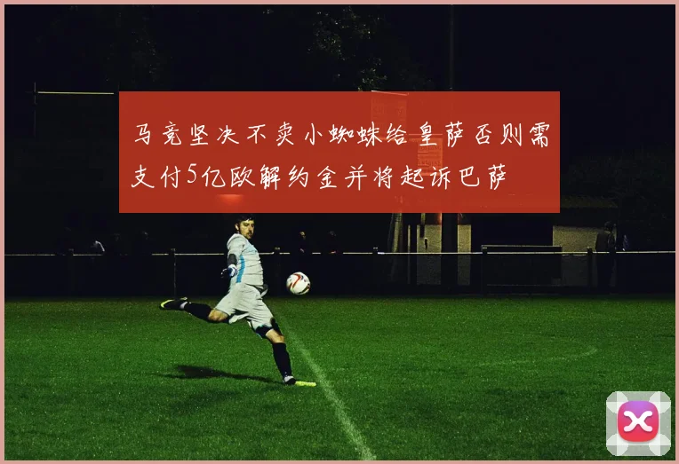 马竞坚决不卖小蜘蛛给皇萨否则需支付5亿欧解约金并将起诉巴萨