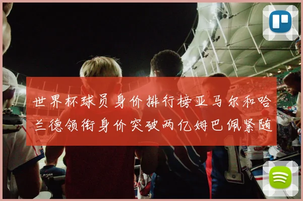 世界杯球员身价排行榜亚马尔和哈兰德领衔身价突破两亿姆巴佩紧随其后