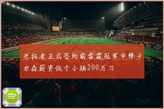 开拓者正式签约前雷霆冠军中锋卡尔森薪资低于小杨200万刀