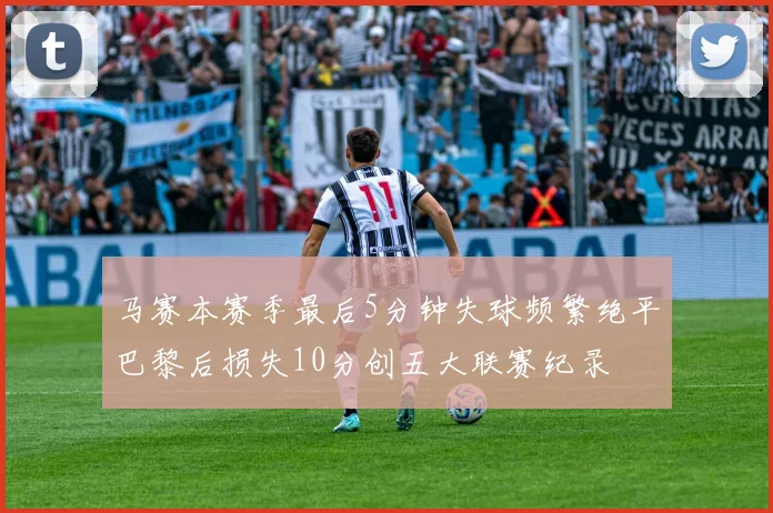 马赛本赛季最后5分钟失球频繁绝平巴黎后损失10分创五大联赛纪录