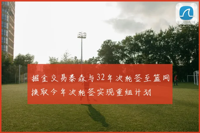掘金交易泰森与32年次轮签至篮网换取今年次轮签实现重组计划