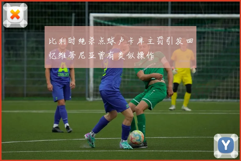 比利时绝杀点球卢卡库主罚引发回忆维蒂尼亚曾有类似操作