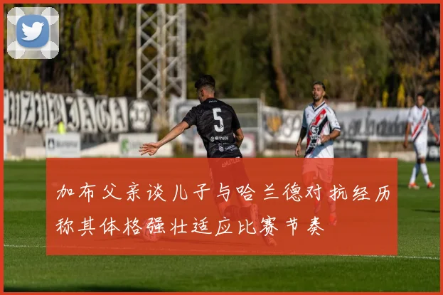 加布父亲谈儿子与哈兰德对抗经历称其体格强壮适应比赛节奏