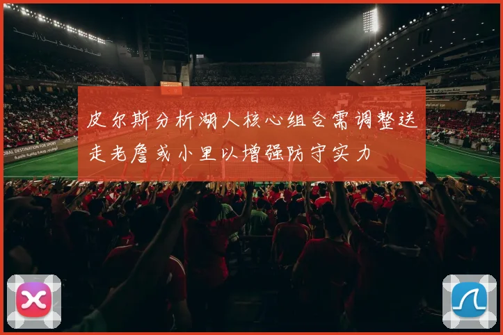 皮尔斯分析湖人核心组合需调整送走老詹或小里以增强防守实力