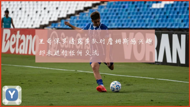 里奇保罗透露多队对詹姆斯感兴趣却未进行任何交流