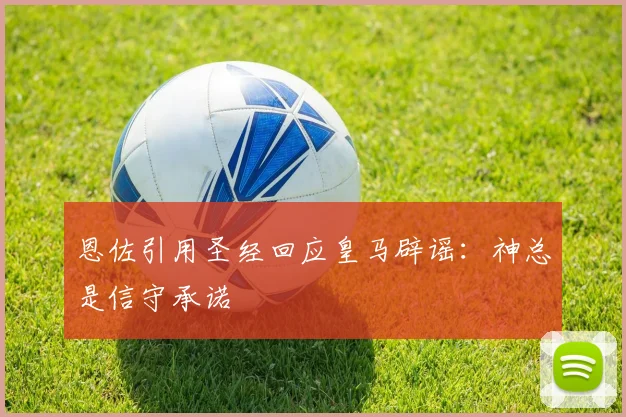 恩佐引用圣经回应皇马辟谣：神总是信守承诺