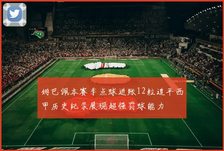 姆巴佩本赛季点球进账12粒追平西甲历史纪录展现超强罚球能力